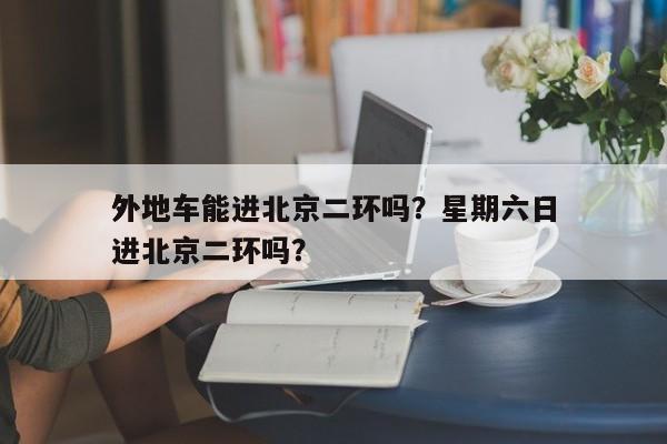 外地车能进北京二环吗？星期六日
外地车能进北京二环吗？-第1张图片-潇倩百科