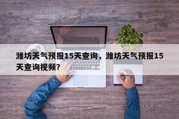 潍坊天气预报15天查询，潍坊天气预报15天查询视频？-第1张图片-潇倩百科