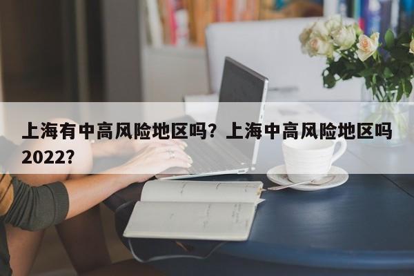 上海有中高风险地区吗？上海中高风险地区吗2022？-第1张图片-潇倩百科