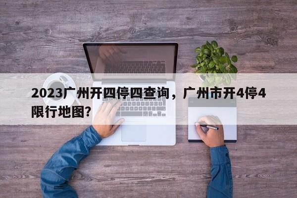 2023广州开四停四查询，广州市开4停4限行地图？-第1张图片-潇倩百科