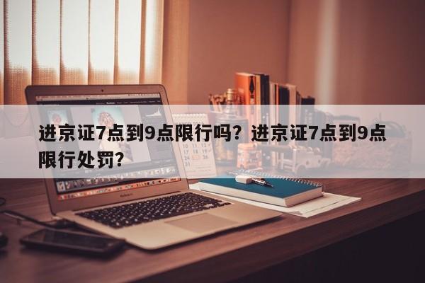 进京证7点到9点限行吗？进京证7点到9点限行处罚？-第1张图片-潇倩百科