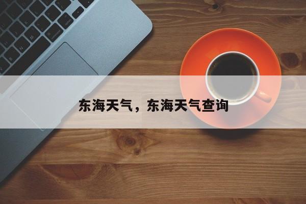 东海天气，东海天气查询-第1张图片-潇倩百科