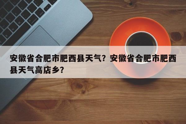 安徽省合肥市肥西县天气？安徽省合肥市肥西县天气高店乡？-第1张图片-潇倩百科