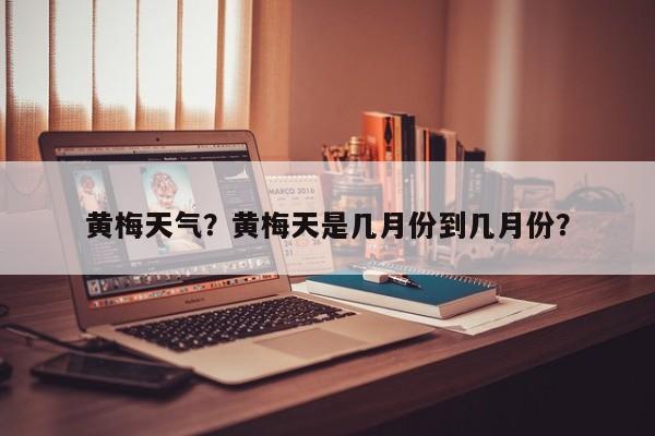 黄梅天气？黄梅天是几月份到几月份？-第1张图片-潇倩百科