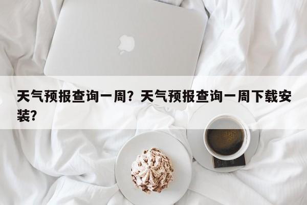 天气预报查询一周？天气预报查询一周下载安装？-第1张图片-潇倩百科