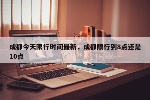成都今天限行时间最新，成都限行到8点还是10点-第1张图片-潇倩百科