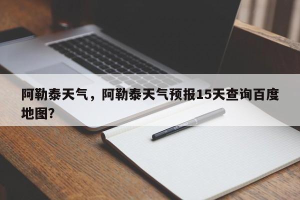 阿勒泰天气，阿勒泰天气预报15天查询百度地图？-第1张图片-潇倩百科