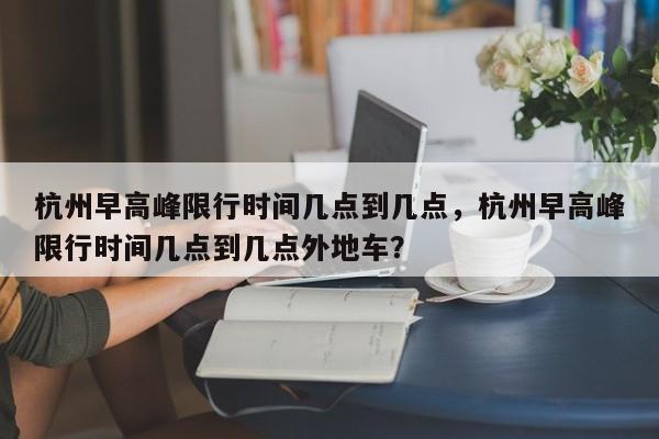 杭州早高峰限行时间几点到几点，杭州早高峰限行时间几点到几点外地车？-第1张图片-潇倩百科