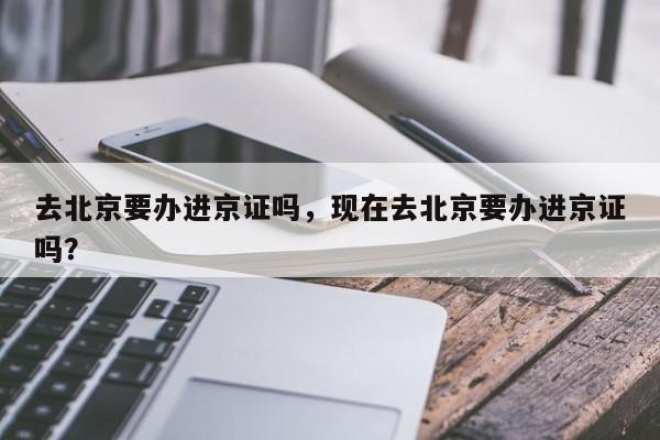 去北京要办进京证吗，现在去北京要办进京证吗？-第1张图片-潇倩百科