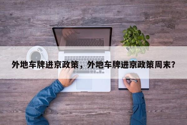 外地车牌进京政策，外地车牌进京政策周末？-第1张图片-潇倩百科