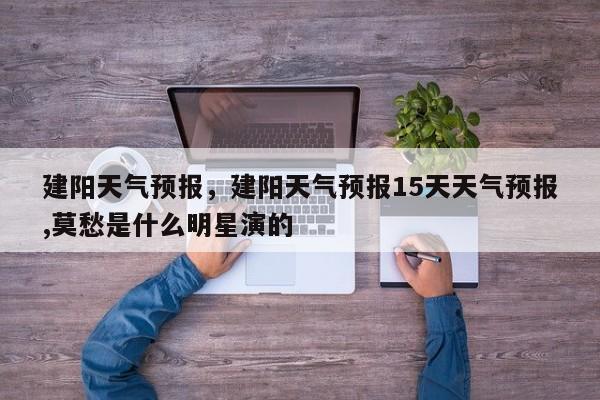 建阳天气预报，建阳天气预报15天天气预报,莫愁是什么明星演的-第1张图片-潇倩百科