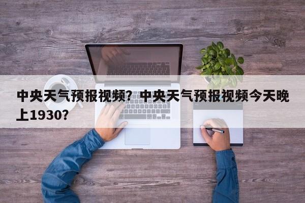 中央天气预报视频？中央天气预报视频今天晚上1930？-第1张图片-潇倩百科
