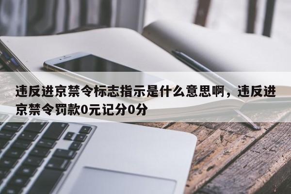 违反进京禁令标志指示是什么意思啊，违反进京禁令罚款0元记分0分-第1张图片-潇倩百科