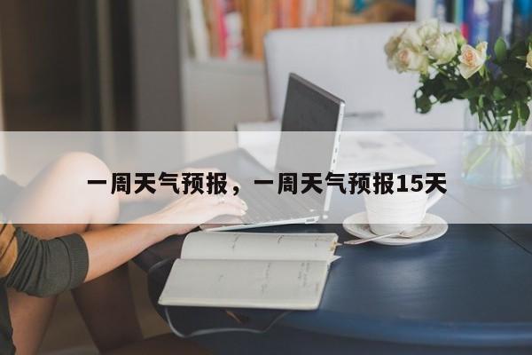 一周天气预报，一周天气预报15天-第1张图片-潇倩百科