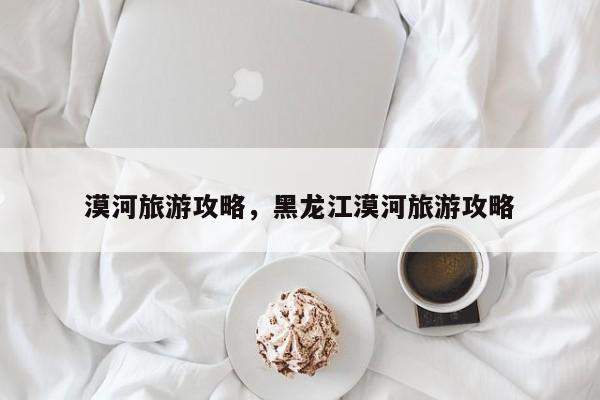 漠河旅游攻略，黑龙江漠河旅游攻略-第1张图片-潇倩百科