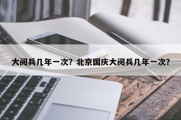 大阅兵几年一次？北京国庆大阅兵几年一次？-第1张图片-潇倩百科