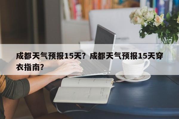 成都天气预报15天？成都天气预报15天穿衣指南？-第1张图片-潇倩百科