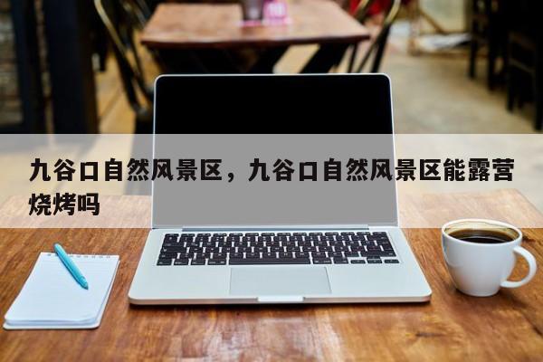 九谷口自然风景区，九谷口自然风景区能露营烧烤吗-第1张图片-潇倩百科
