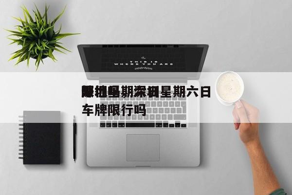 深圳星期六日
限行吗，深圳星期六日
外地车牌限行吗-第1张图片-潇倩百科