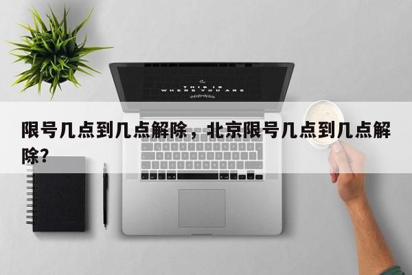 限号几点到几点解除，北京限号几点到几点解除？-第1张图片-潇倩百科