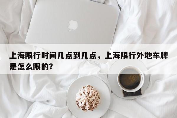 上海限行时间几点到几点，上海限行外地车牌是怎么限的？-第1张图片-潇倩百科