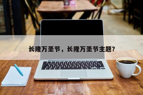 长隆万圣节，长隆万圣节主题？-第1张图片-潇倩百科