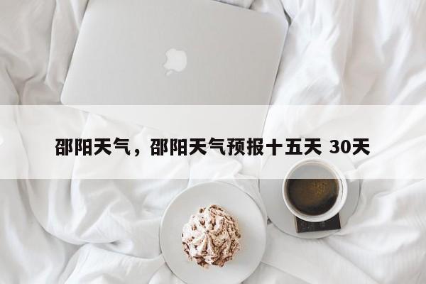 邵阳天气，邵阳天气预报十五天 30天-第1张图片-潇倩百科