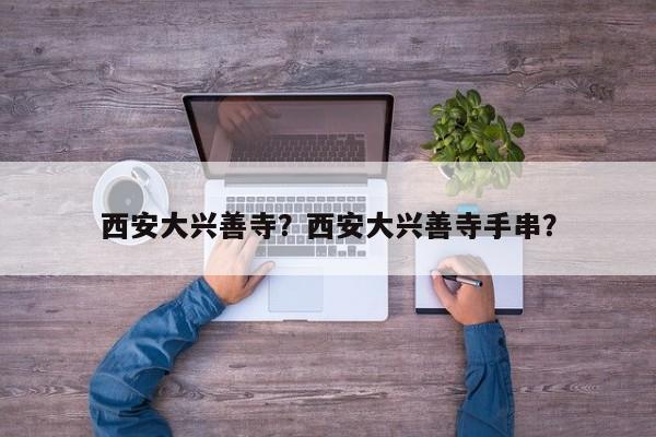 西安大兴善寺？西安大兴善寺手串？-第1张图片-潇倩百科