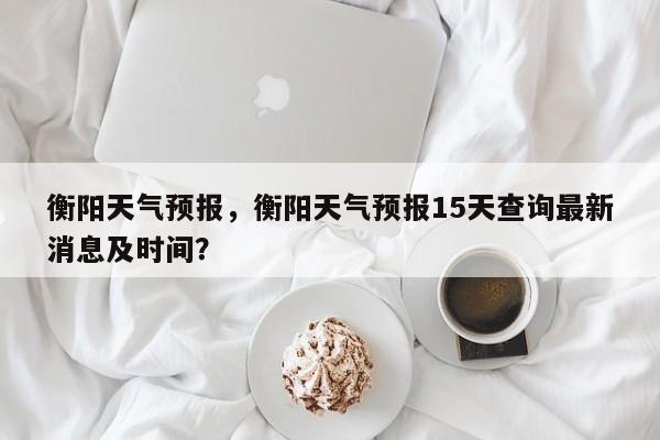 衡阳天气预报，衡阳天气预报15天查询最新消息及时间？-第1张图片-潇倩百科