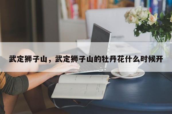 武定狮子山，武定狮子山的牡丹花什么时候开-第1张图片-潇倩百科