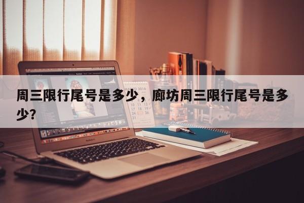 周三限行尾号是多少，廊坊周三限行尾号是多少？-第1张图片-潇倩百科