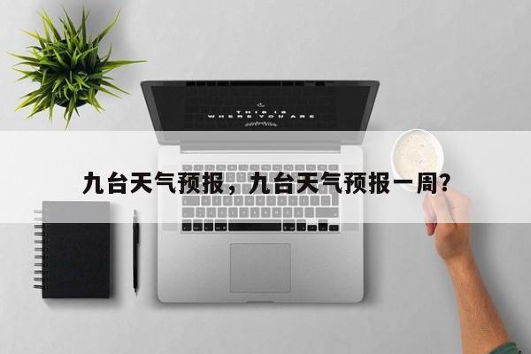 九台天气预报，九台天气预报一周？-第1张图片-潇倩百科