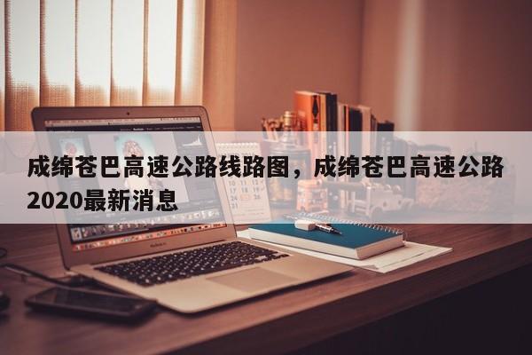 成绵苍巴高速公路线路图，成绵苍巴高速公路2020最新消息-第1张图片-潇倩百科