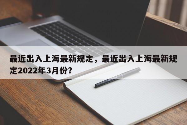 最近出入上海最新规定，最近出入上海最新规定2022年3月份？-第1张图片-潇倩百科