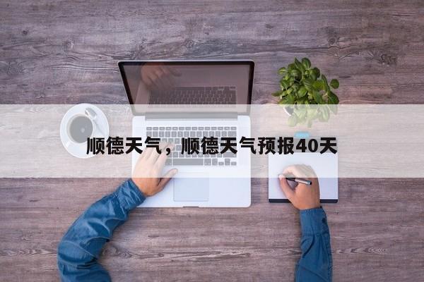 顺德天气，顺德天气预报40天-第1张图片-潇倩百科