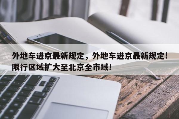 外地车进京最新规定，外地车进京最新规定!限行区域扩大至北京全市域!-第1张图片-潇倩百科