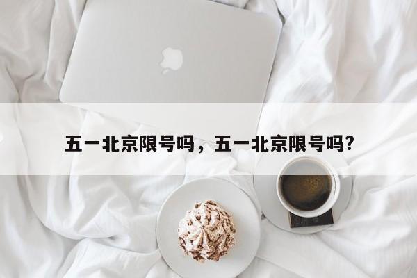 五一北京限号吗，五一北京限号吗?-第1张图片-潇倩百科