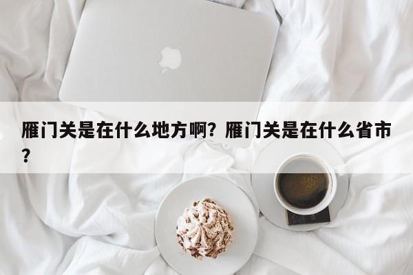 雁门关是在什么地方啊？雁门关是在什么省市？-第1张图片-潇倩百科