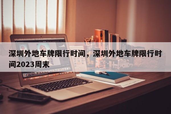 深圳外地车牌限行时间，深圳外地车牌限行时间2023周末-第1张图片-潇倩百科