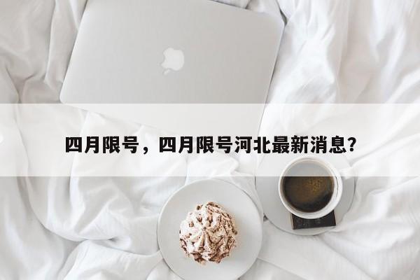 四月限号，四月限号河北最新消息？-第1张图片-潇倩百科