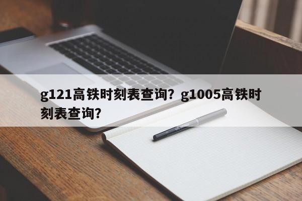 g121高铁时刻表查询？g1005高铁时刻表查询？-第1张图片-潇倩百科