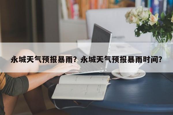 永城天气预报暴雨？永城天气预报暴雨时间？-第1张图片-潇倩百科