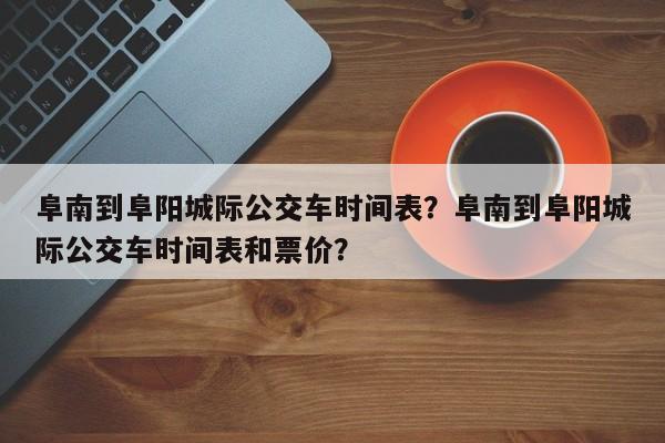 阜南到阜阳城际公交车时间表？阜南到阜阳城际公交车时间表和票价？-第1张图片-潇倩百科