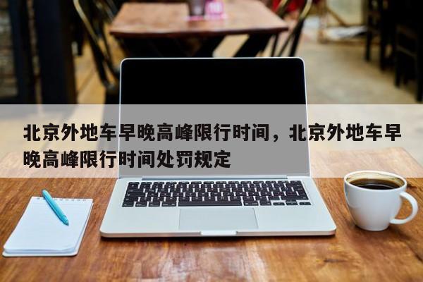 北京外地车早晚高峰限行时间，北京外地车早晚高峰限行时间处罚规定-第1张图片-潇倩百科