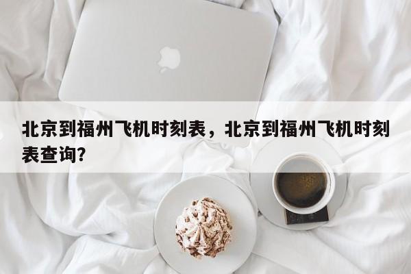 北京到福州飞机时刻表，北京到福州飞机时刻表查询？-第1张图片-潇倩百科