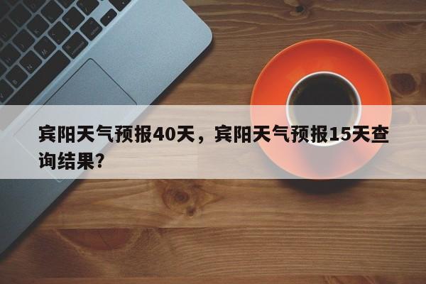 宾阳天气预报40天，宾阳天气预报15天查询结果？-第1张图片-潇倩百科
