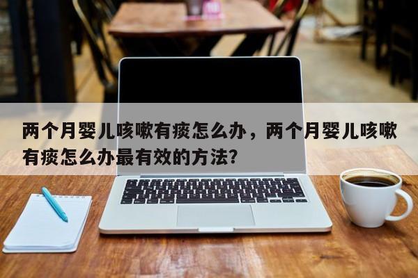 两个月婴儿咳嗽有痰怎么办，两个月婴儿咳嗽有痰怎么办最有效的方法？-第1张图片-潇倩百科