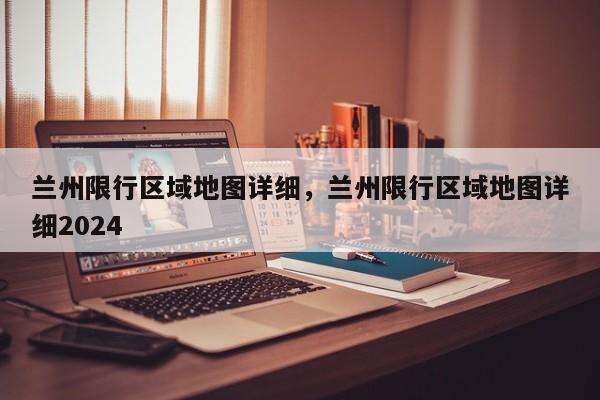 兰州限行区域地图详细，兰州限行区域地图详细2024-第1张图片-潇倩百科