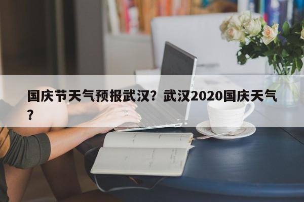 国庆节天气预报武汉？武汉2020国庆天气？-第1张图片-潇倩百科