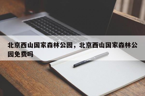 北京西山国家森林公园，北京西山国家森林公园免费吗-第1张图片-潇倩百科